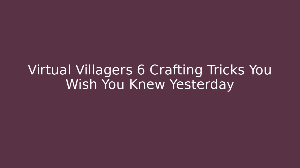 Virtual Villagers 6 Crafting Tricks You Wish You Knew Yesterday