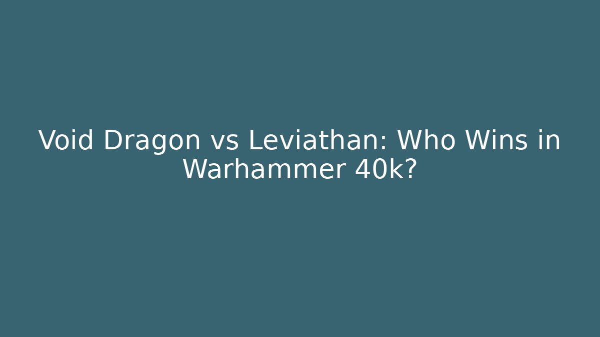 Void Dragon vs Leviathan: Who Wins in Warhammer 40k?