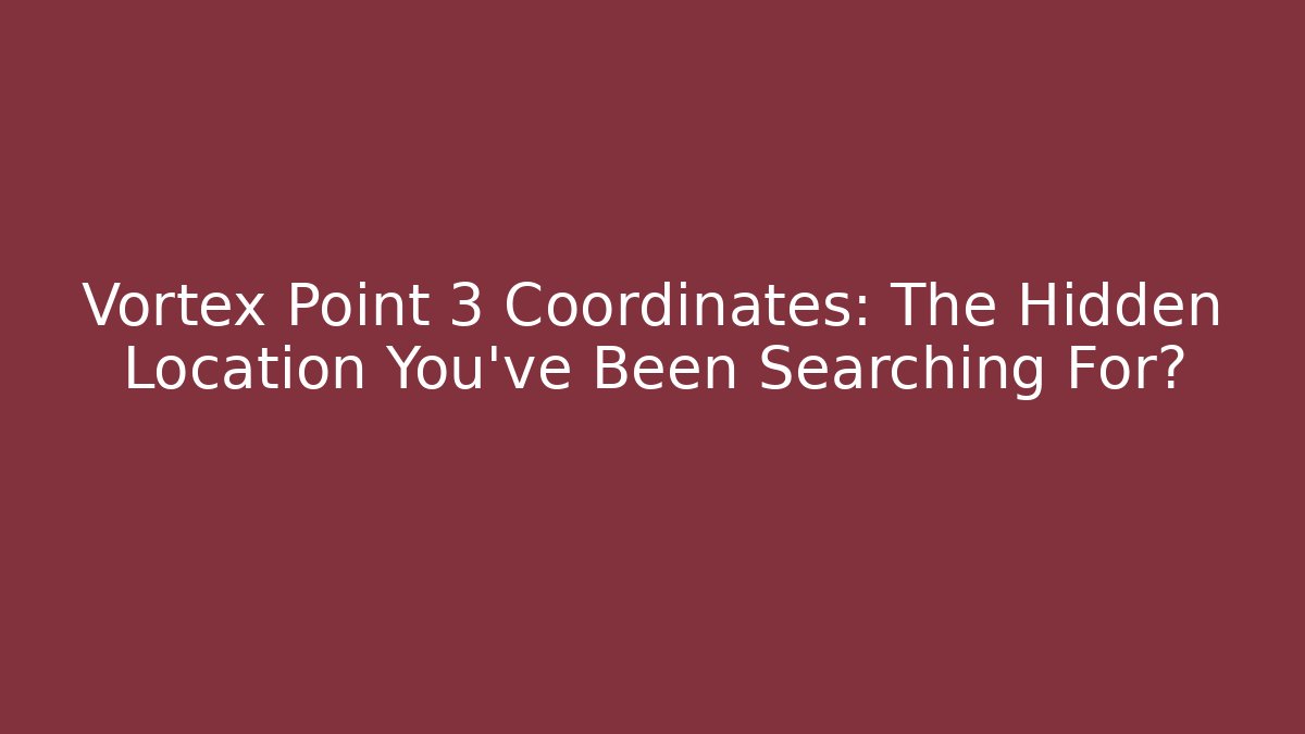 Vortex Point 3 Coordinates: The Hidden Location You’ve Been Searching For?