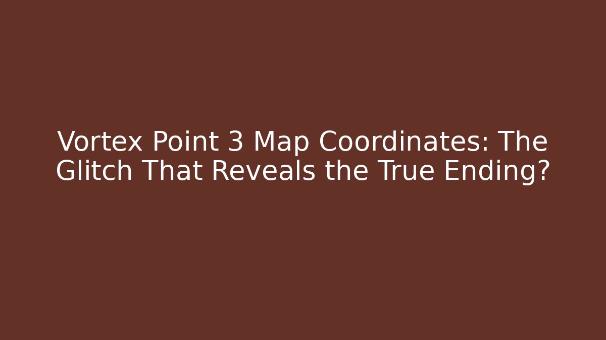 Vortex Point 3 Map Coordinates: The Glitch That Reveals the True Ending?