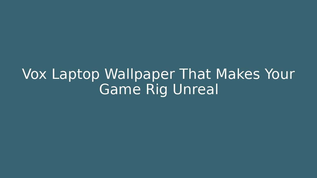 Vox Laptop Wallpaper That Makes Your Game Rig Unreal