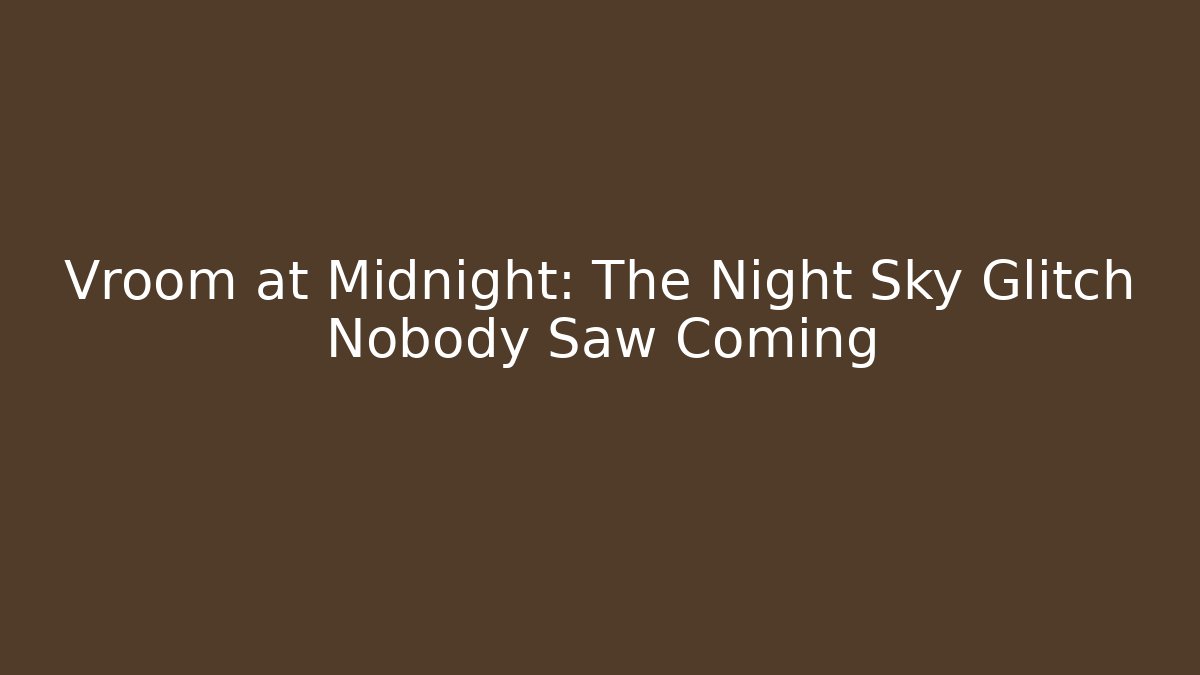 Vroom at Midnight: The Night Sky Glitch Nobody Saw Coming