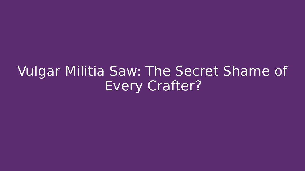 Vulgar Militia Saw: The Secret Shame of Every Crafter?