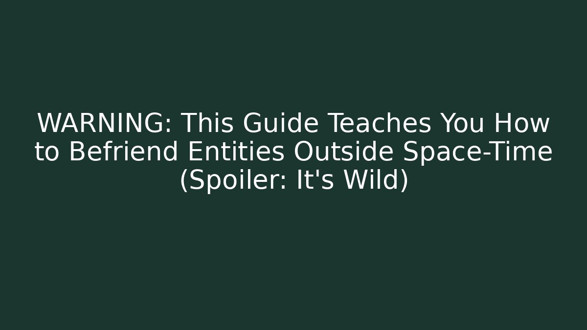 WARNING: This Guide Teaches You How to Befriend Entities Outside Space-Time (Spoiler: It’s Wild)