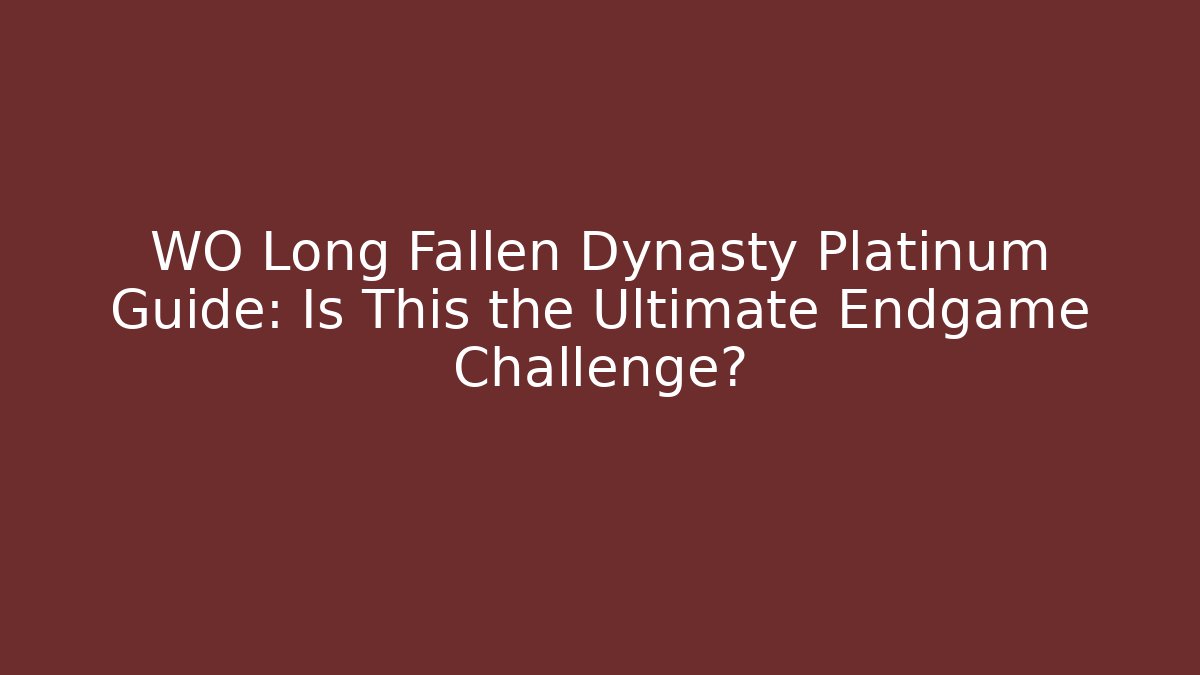 WO Long Fallen Dynasty Platinum Guide: Is This the Ultimate Endgame Challenge?