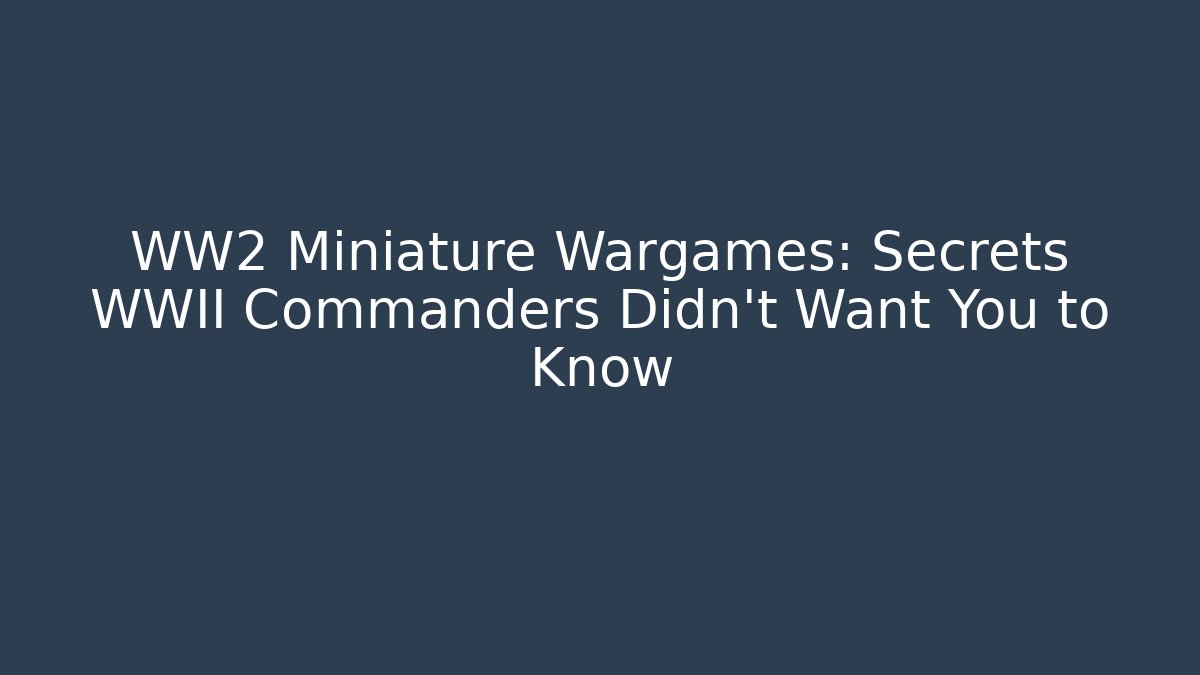 WW2 Miniature Wargames: Secrets WWII Commanders Didn't Want You to Know