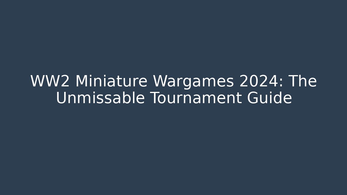 WW2 Miniature Wargames 2024: The Unmissable Tournament Guide
