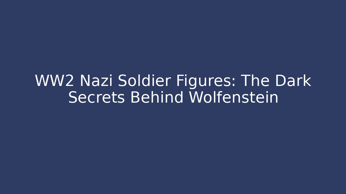 WW2 Nazi Soldier Figures: The Dark Secrets Behind Wolfenstein