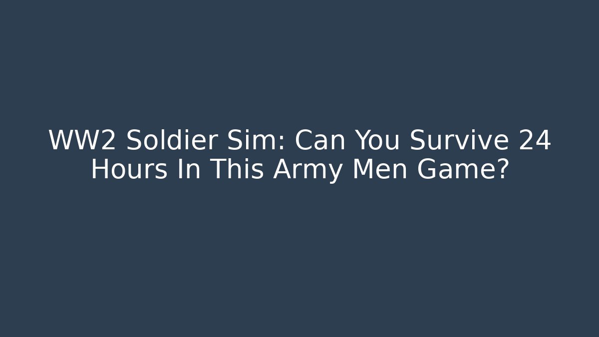 WW2 Soldier Sim: Can You Survive 24 Hours In This Army Men Game?