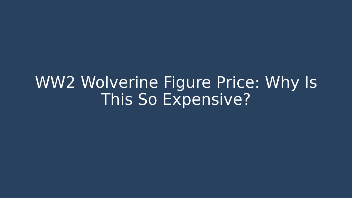WW2 Wolverine Figure Price: Why Is This So Expensive?