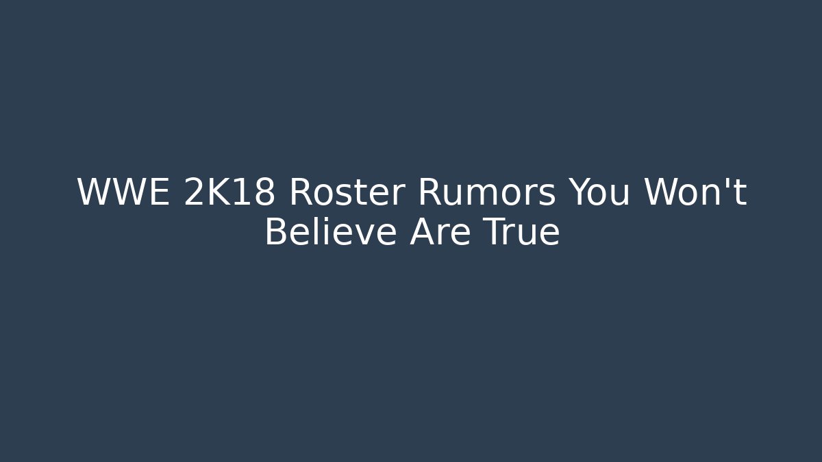 WWE 2K18 Roster Rumors You Won't Believe Are True