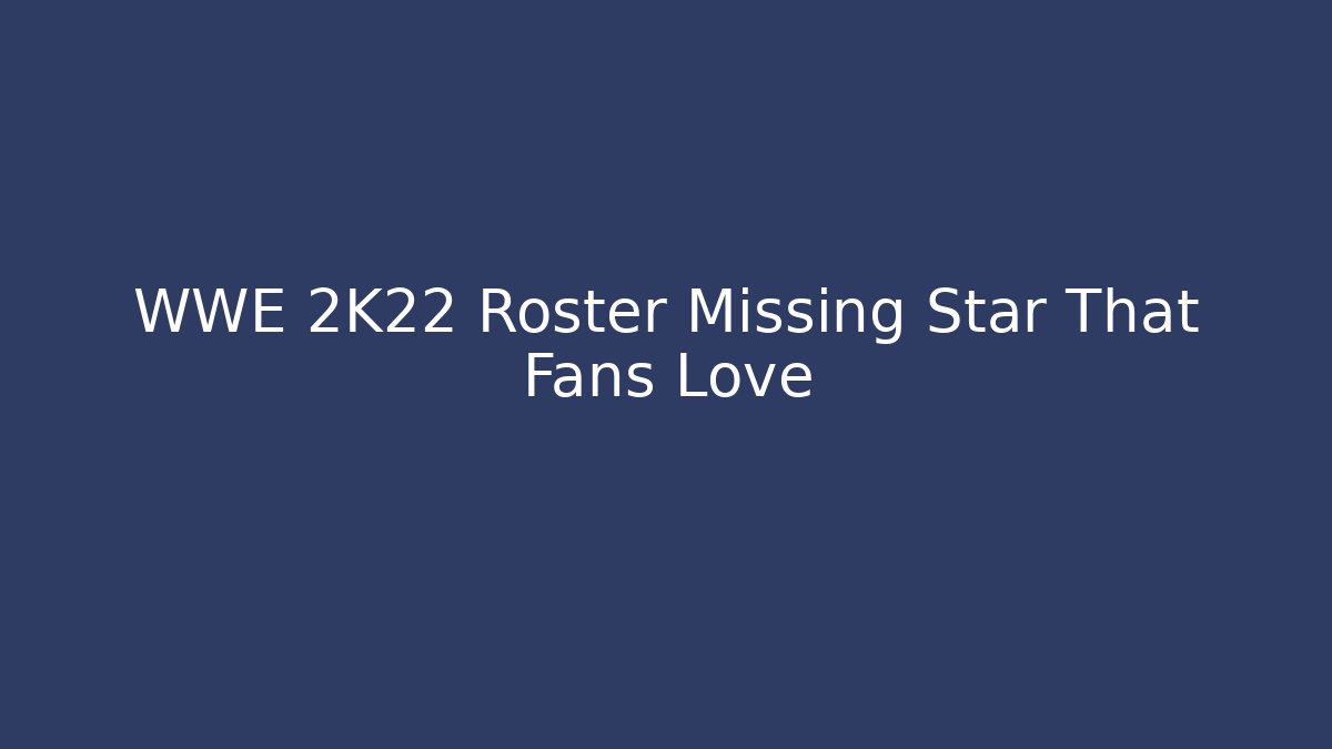 WWE 2K22 Roster Missing Star That Fans Love - Create More Assets
