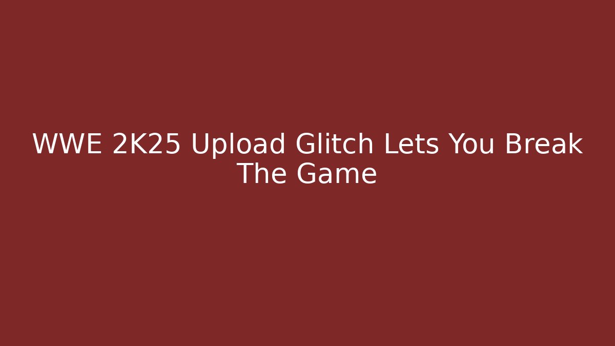 WWE 2K25 Upload Glitch Lets You Break The Game