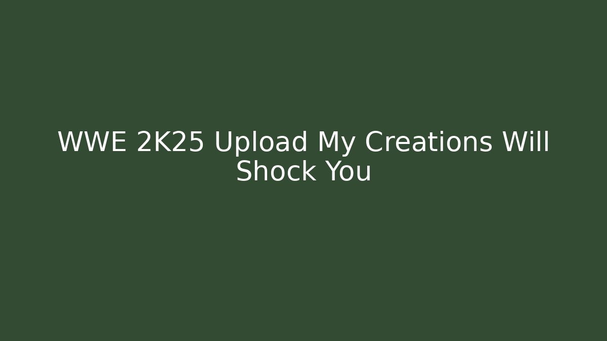 WWE 2K25 Upload My Creations Will Shock You
