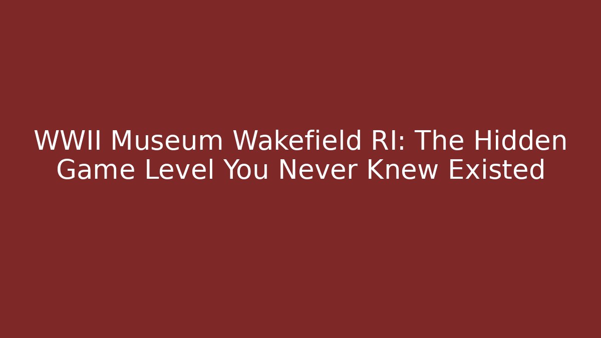 WWII Museum Wakefield RI: The Hidden Game Level You Never Knew Existed