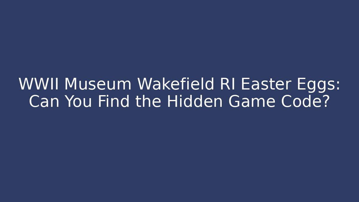 WWII Museum Wakefield RI Easter Eggs: Can You Find the Hidden Game Code?