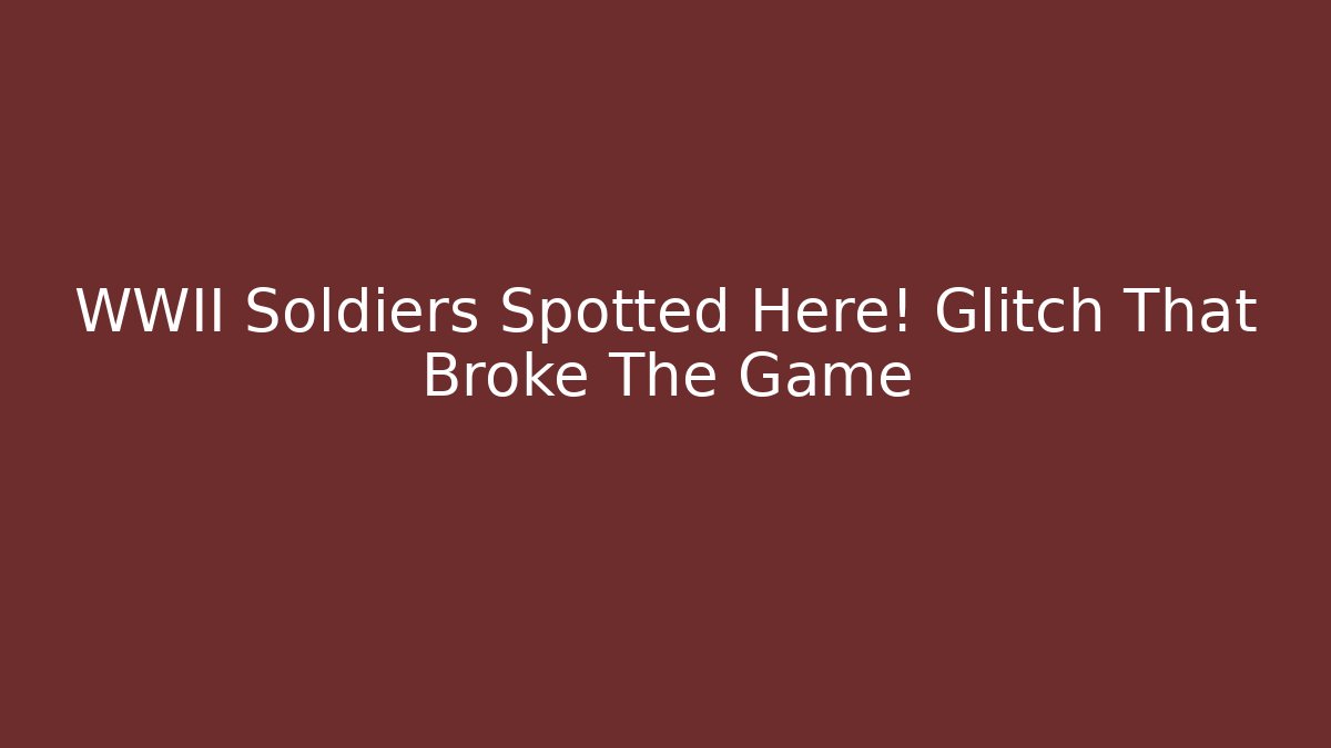 WWII Soldiers Spotted Here! Glitch That Broke The Game