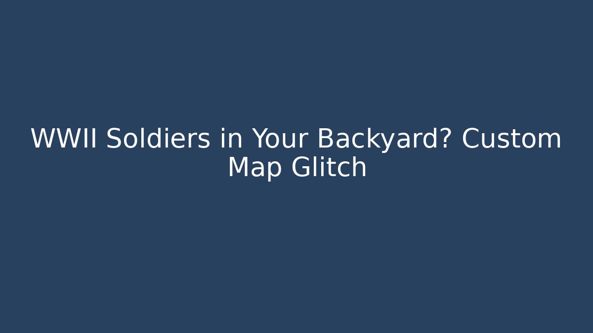 WWII Soldiers in Your Backyard? Custom Map Glitch