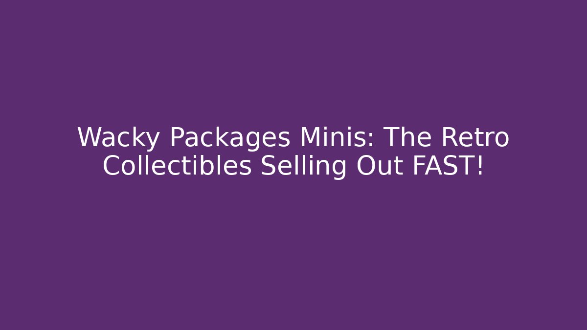 Wacky Packages Minis: The Retro Collectibles Selling Out FAST!