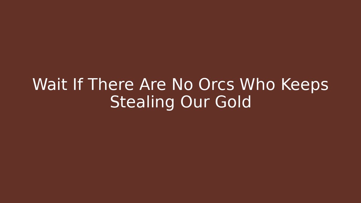 Wait If There Are No Orcs Who Keeps Stealing Our Gold