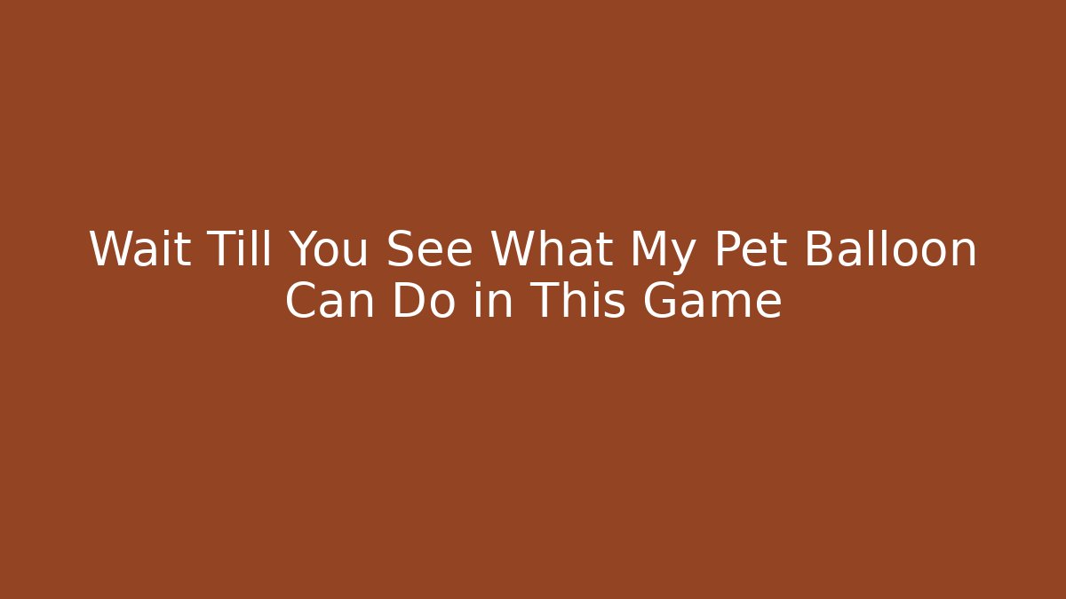 Wait Till You See What My Pet Balloon Can Do in This Game