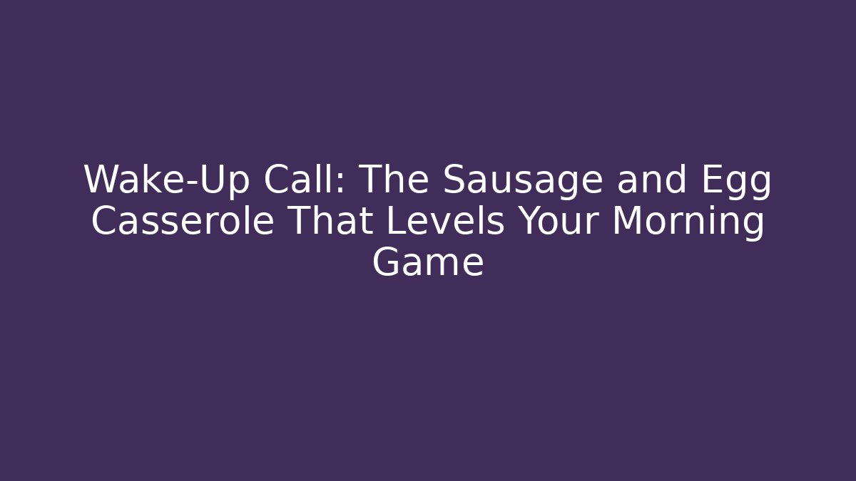 Wake-Up Call: The Sausage and Egg Casserole That Levels Your Morning Game