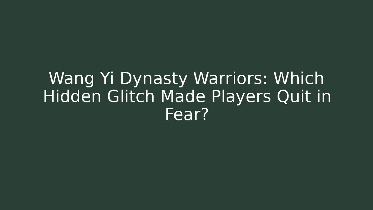 Wang Yi Dynasty Warriors: Which Hidden Glitch Made Players Quit in Fear?