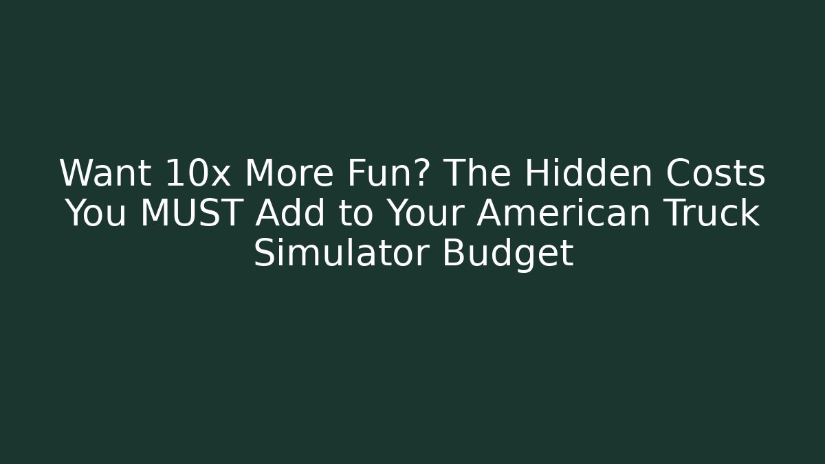 Want 10x More Fun? The Hidden Costs You MUST Add to Your American Truck Simulator Budget