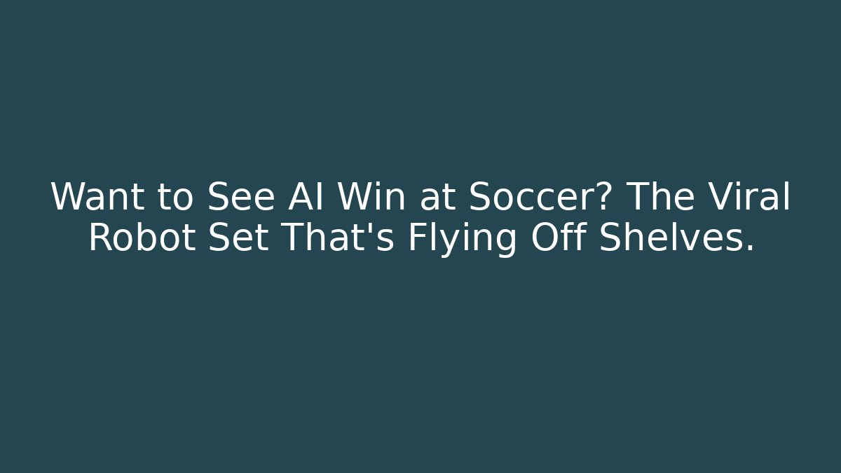 Want to See AI Win at Soccer? The Viral Robot Set That’s Flying Off Shelves.