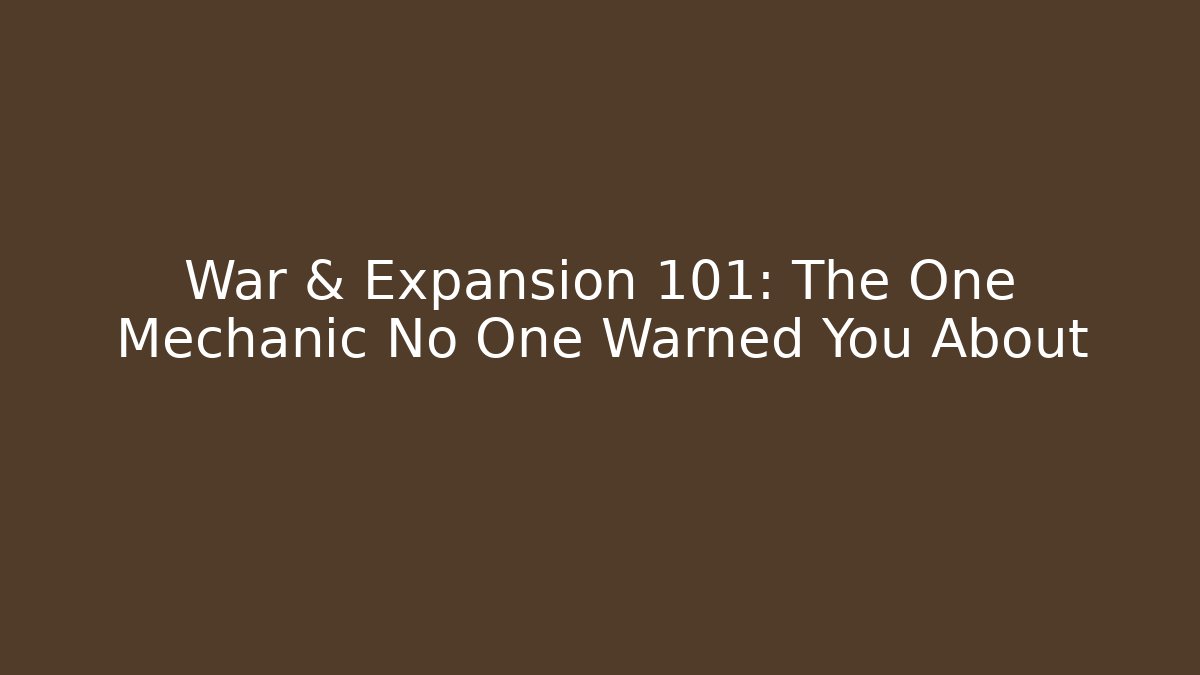 War & Expansion 101: The One Mechanic No One Warned You About