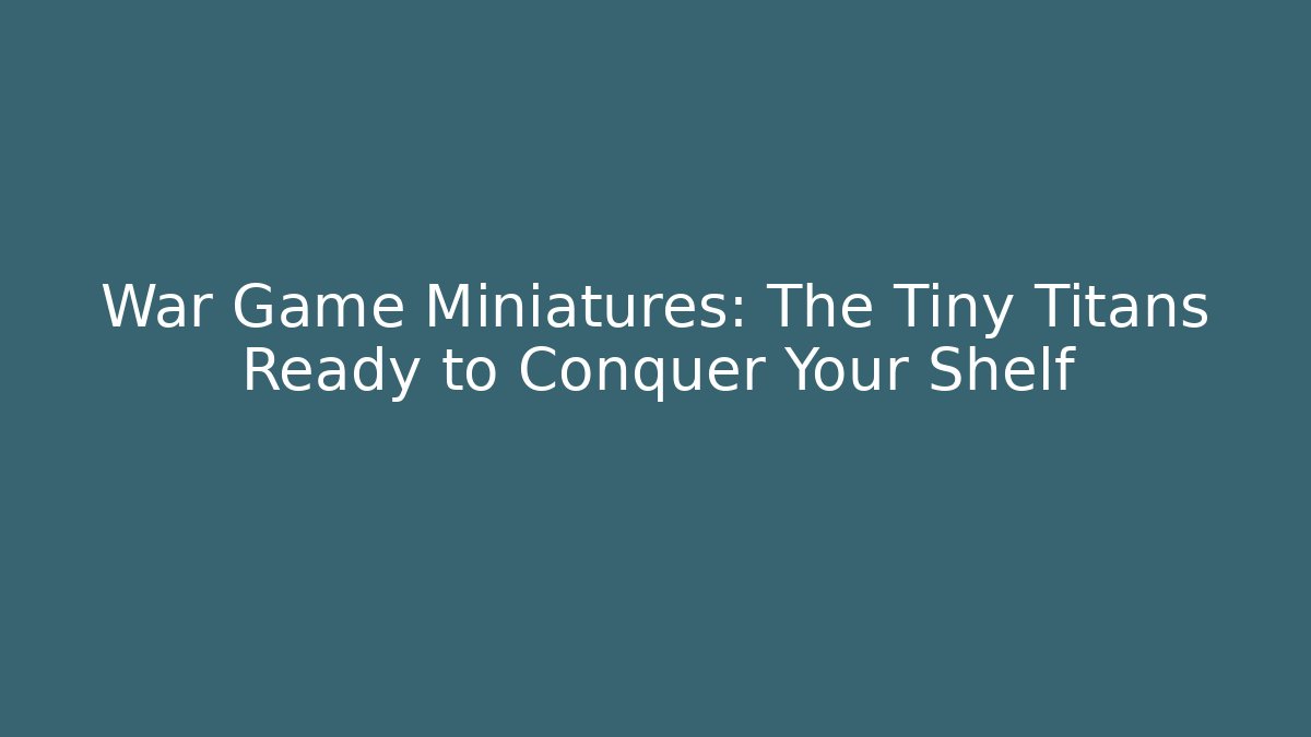 War Game Miniatures: The Tiny Titans Ready to Conquer Your Shelf