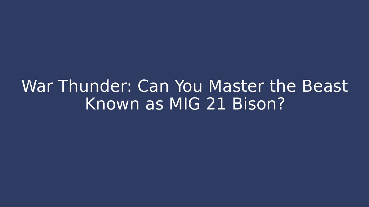War Thunder: Can You Master the Beast Known as MIG 21 Bison?