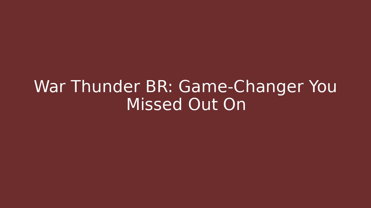 War Thunder BR: Game-Changer You Missed Out On