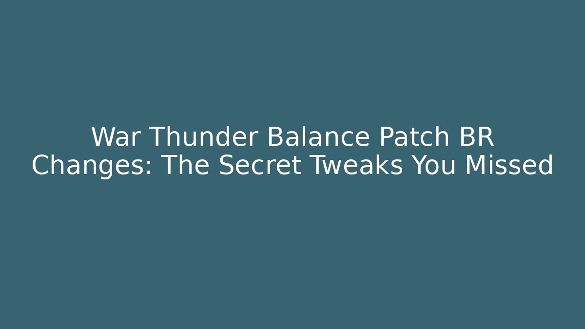 War Thunder Balance Patch BR Changes: The Secret Tweaks You Missed