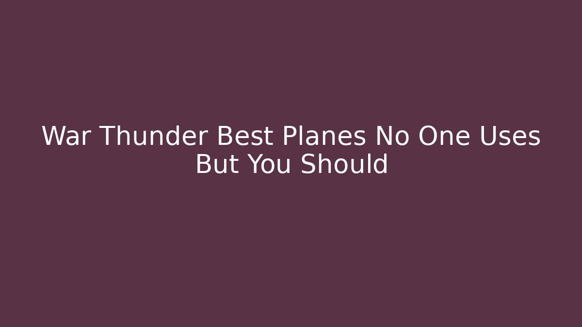 War Thunder Best Planes No One Uses But You Should