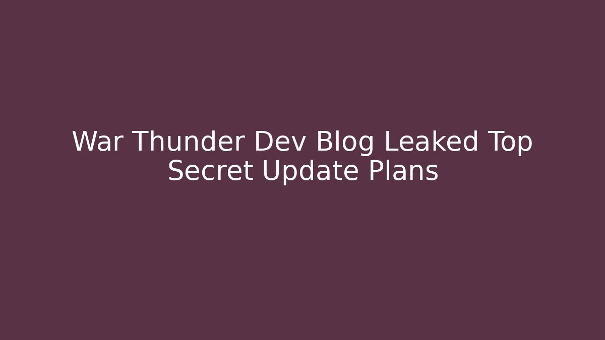 War Thunder Dev Blog Leaked Top Secret Update Plans