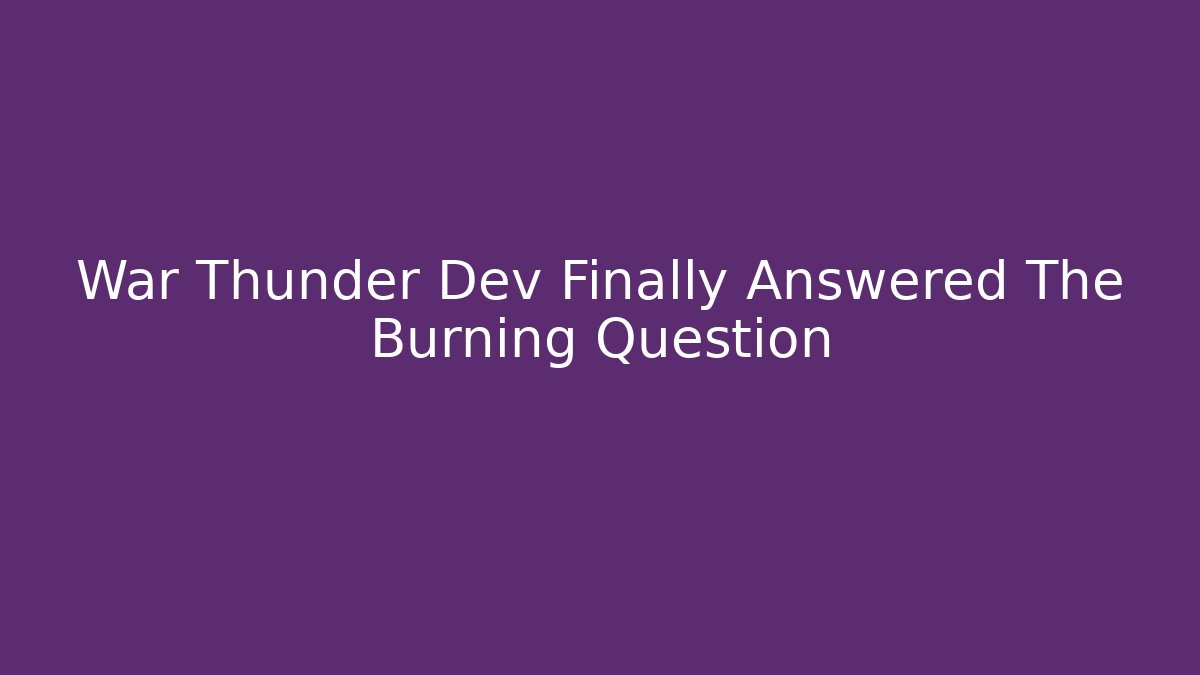 War Thunder Dev Finally Answered The Burning Question - Create More Assets