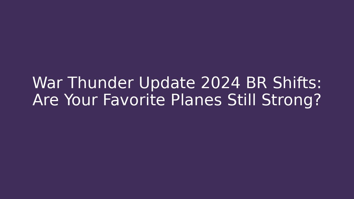 War Thunder Update 2024 BR Shifts: Are Your Favorite Planes Still Strong?