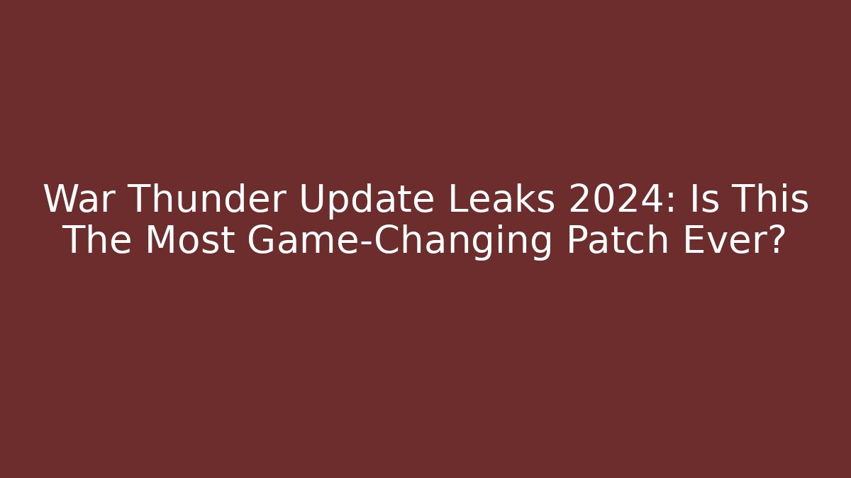 War Thunder Update Leaks 2024: Is This The Most Game-Changing Patch Ever?