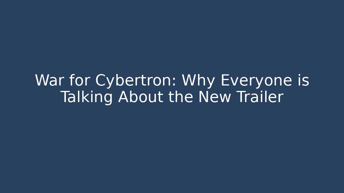 War for Cybertron: Why Everyone is Talking About the New Trailer