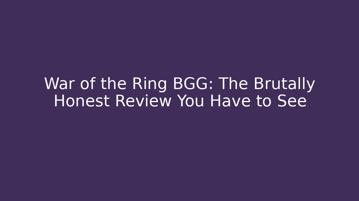 War of the Ring BGG: The Brutally Honest Review You Have to See