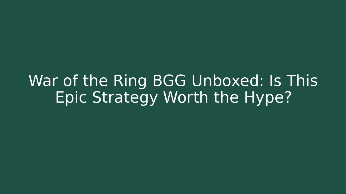 War of the Ring BGG Unboxed: Is This Epic Strategy Worth the Hype?