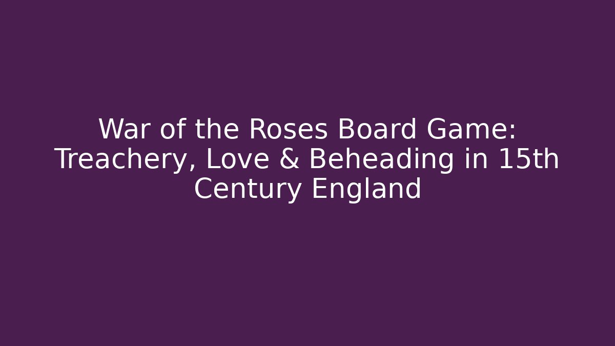 War of the Roses Board Game: Treachery, Love & Beheading in 15th Century England