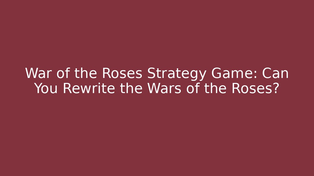 War of the Roses Strategy Game: Can You Rewrite the Wars of the Roses?