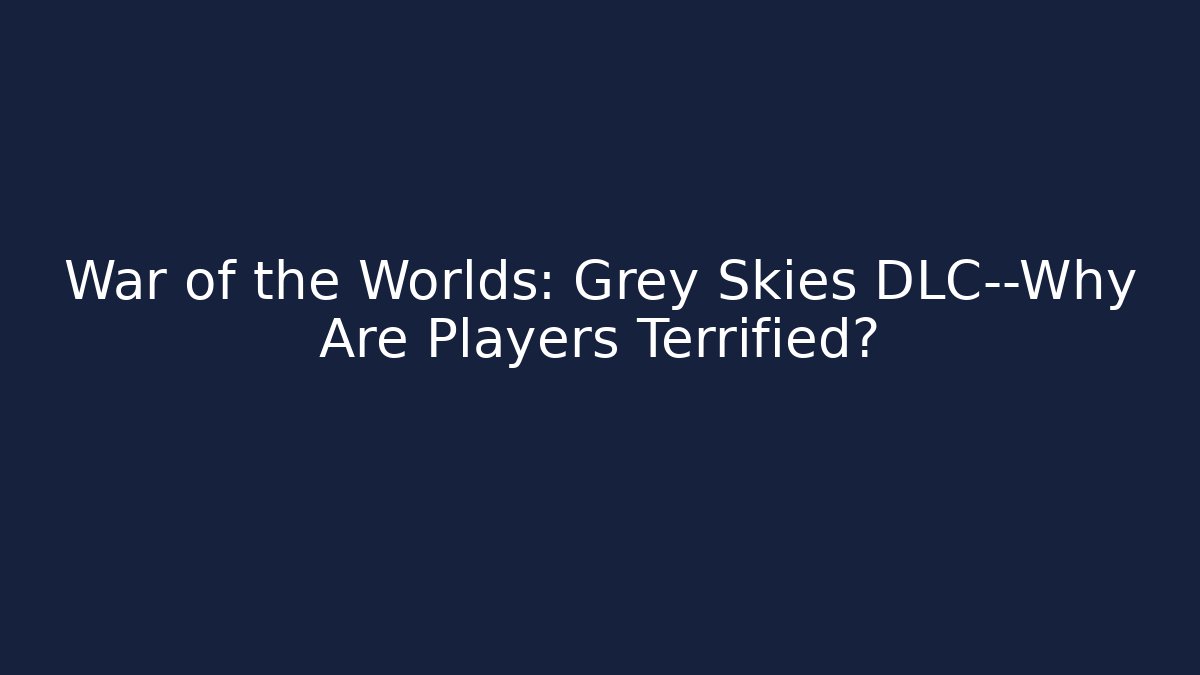 War of the Worlds: Grey Skies DLC—Why Are Players Terrified?
