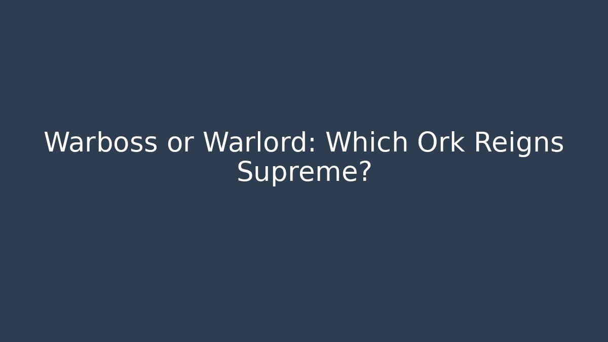 Warboss or Warlord: Which Ork Reigns Supreme?