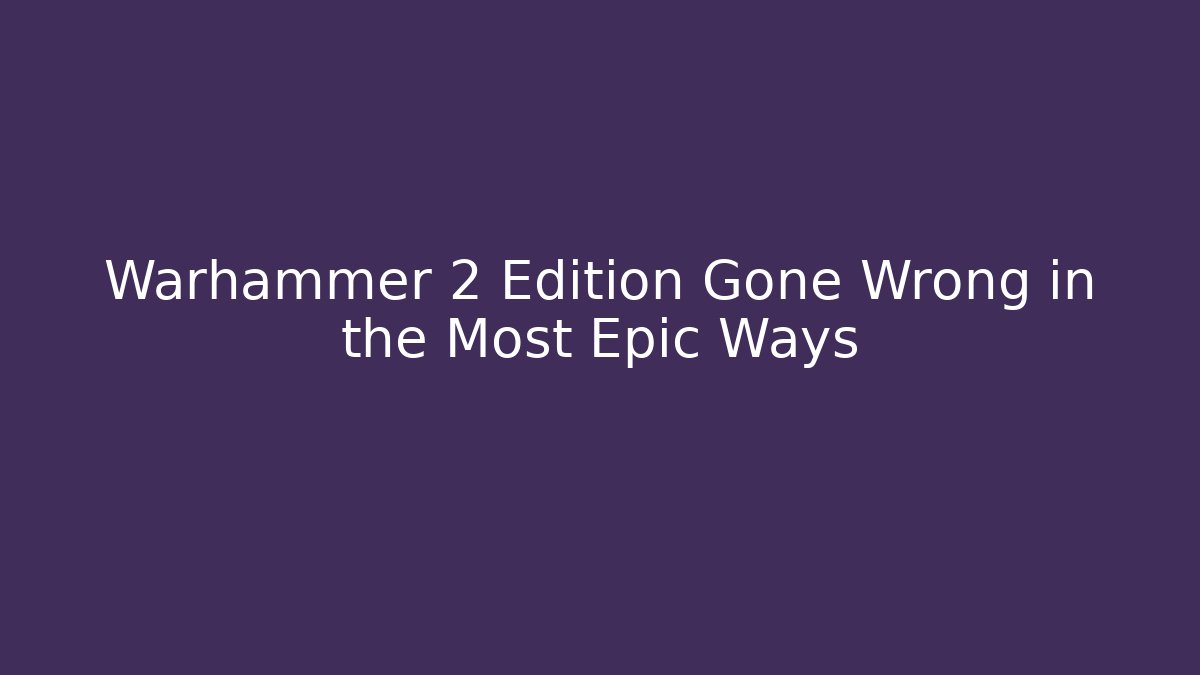 Warhammer 2 Edition Gone Wrong in the Most Epic Ways