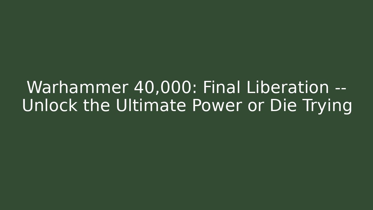 Warhammer 40,000: Final Liberation — Unlock the Ultimate Power or Die Trying