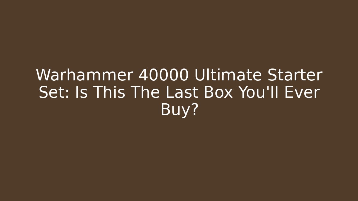 Warhammer 40000 Ultimate Starter Set: Is This The Last Box You'll Ever Buy?