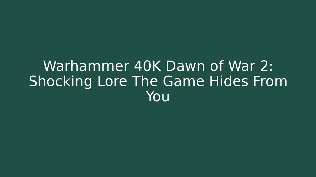 Warhammer 40K Dawn of War 2: Shocking Lore The Game Hides From You